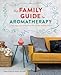 The Family Guide to Aromatherapy: A Safe Approach to Essential Oils for the Holistic Home