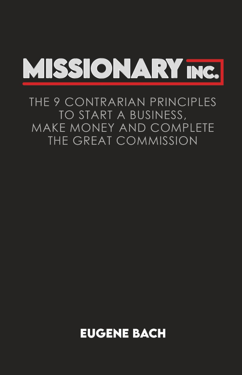 MISSIONARY INC.: The 9 Contrarian Principles of How Any Christian Can Start a Business, Make Money and Complete the Great Commission