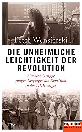 Die unheimliche Leichtigkeit der Revolution: Wie eine Gruppe junger Leipziger die Rebellion in der D Die unheimliche Leichtigkeit der Revolution: Wie eine Gruppe junger Leipziger die Rebellion in der D