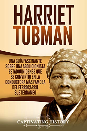 Harriet Tubman: Una guÃ­a fascinante sobre una abolicionista estadounidense que se convirtiÃ³ en la conductora mÃ¡s famosa del Ferrocarril SubterrÃ¡neo (Spanish Edition)