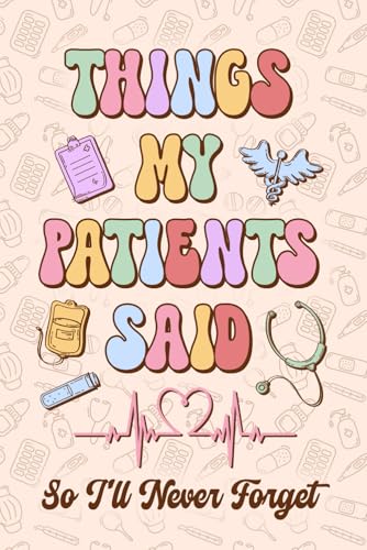 Things My Patients Said so I'll Never Forget Journal: A Notebook For Nurses To Write Down the Funny, Memorable Things People in Their Care Say, ... Nurses Week Graduation Gift or Any Occasions