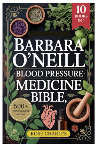 BARBARA O'NEILL BLOOD PRESSURE MEDICINE BIBLE: How To Take Back Control Of Your Health: Step-By-Step Natural Solutions To Reverse Hypertension, ... Live Free From Lifelong Medication Dependence