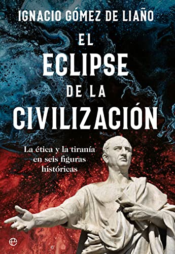 El eclipse de la civilización: La ética y la tiranía en seis figuras históricas (ENSAYO)