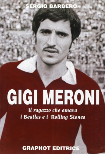 Gigi Meroni. Il ragazzo che amava i Beatles e i Rolling Stones