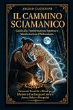 Il Cammino Sciamanico: Guida Pratica alla Trasformazione Interiore e Manifestazione di Abbondanza: Strumenti, Tecniche e Rituali per Liberare la Tua Energia e Attrarre Amore, Salute e Prosperità