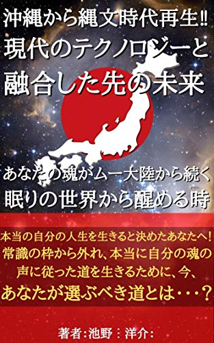沖縄から縄文時代再生 現代のテクノロジーと融合した先の未来 あなたの魂がムー大陸から続く眠りの世界から醒める時 池野 洋介 歴史学 Kindleストア Amazon