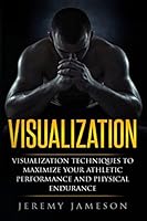 Visualization: Visualization Techniques to Maximize your Athletic Performance and Physical Endurance 1519020058 Book Cover