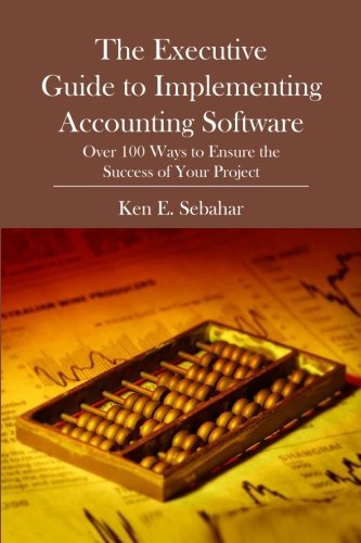 ERP: The Executive Guide to Implementing Accounting Software: Over 100 Ways to Ensure the Success of Your Project by Ken E. Sebahar (2008-04-21)