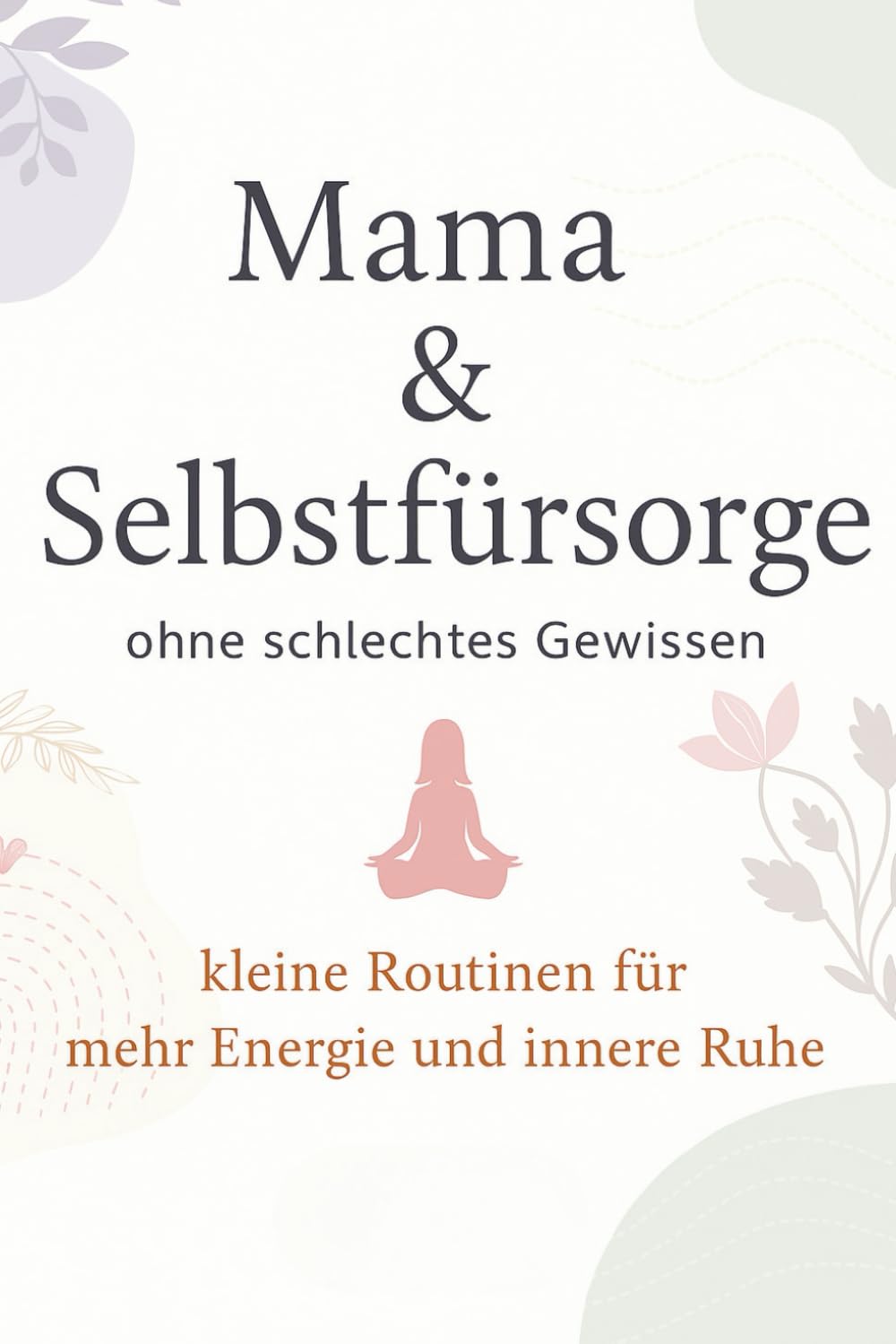 Mama & Selbstfürsorge: ohne schlechtes Gewissen – kleine Routinen für mehr Energie und innere Ruhe (Mehr Leichtigkeit im Mama-Alltag)