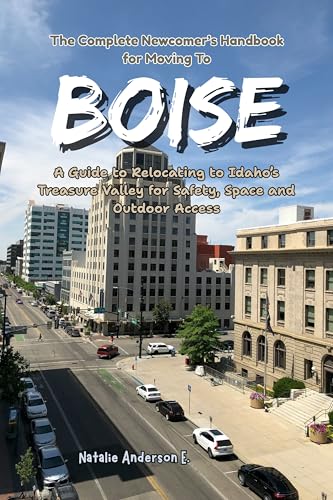 The Complete Newcomer’s Handbook for Moving to Boise: A Guide to Relocating to Idaho’s Treasure Valley for Safety, Space and Outdoor Access (The Global Relocation Blueprints)