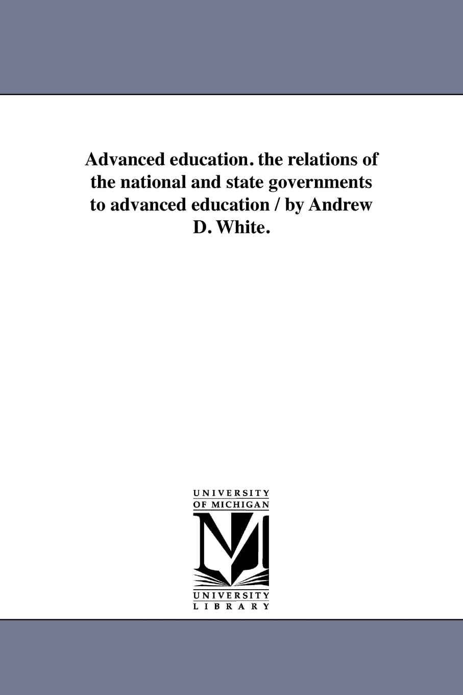 Advanced education. the relations of the national and state governments to advanced education / by Andrew D. White.