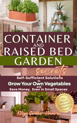 Container and Raised Bed Garden Secrets: Self-Sufficient Solutions to Grow Your Own Vegetables and Save Money, Even in Small Spaces