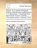 Eloisa: Or, a Series of Original Letters Collected and Published by J. J. Rousseau. Translated from the French. in Four Volumes. ... the Fourth Edition. Volume 3 of 4