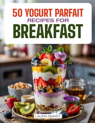 50 YOGURT PARFAIT RECIPES FOR BREAKFAST: Delicious Fruit & Granola Parfaits, Homemade Layered Breakfast Desserts, and Quick, Refreshing Recipes to ... COLLECTION | COOKBOOK FOR EVERYONE)