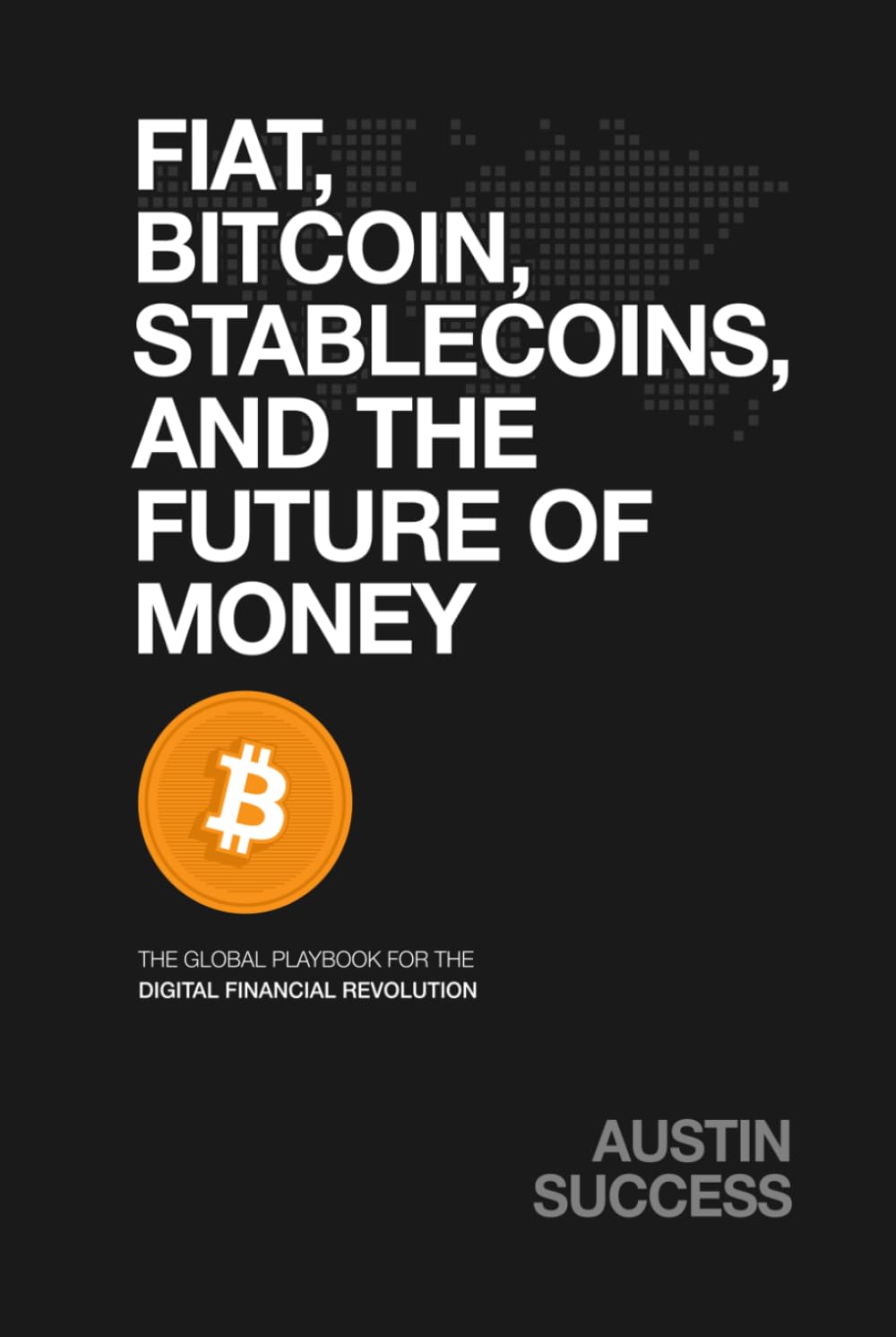 FIAT, BITCOIN, STABLECOINS, AND THE FUTURE OF MONEY: The Global Playbook for The Digital Financial Revolution