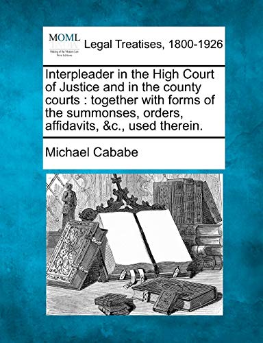 Interpleader in the High Court of Justice and in the County Courts: Together with Forms of the Summonses, Orders, Affidavits, &C., Used Therein.