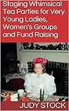 Staging Whimsical Tea Parties for Very Young Ladies, Women's Groups and Fund Raising (English Edition)
