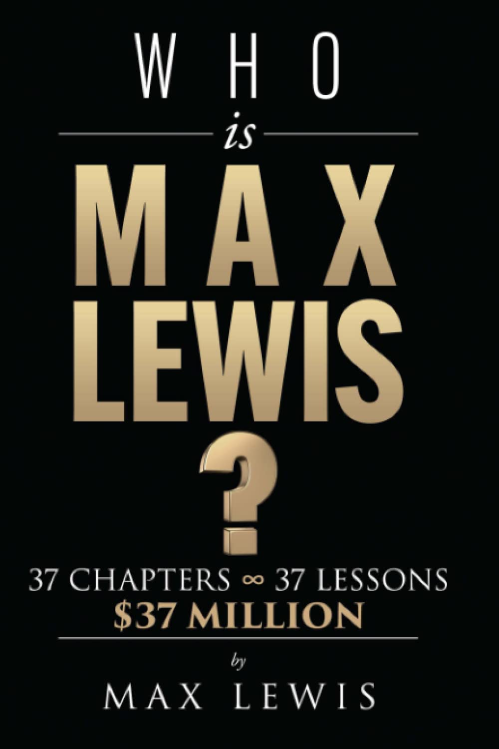 Who is Max Lewis?: 37 Chapters ∞ 37 Lessons ∞ $37 Million