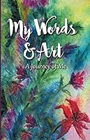 My Words and Art : A Journey of Me 1661935893 Book Cover