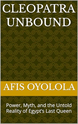  Cleopatra Unbound: Power, Myth, and the Untold Reality of Egypt’s Last Queen (English Edition)