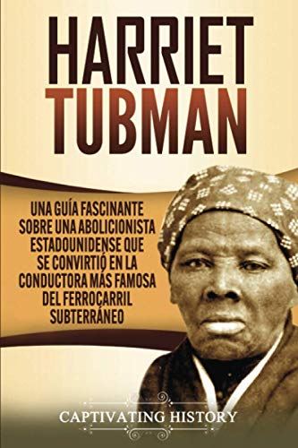 Harriet Tubman: Una guÃ­a fascinante sobre una abolicionista estadounidense que se convirtiÃ³ en la conductora mÃ¡s famosa del Ferrocarril SubterrÃ¡neo (Spanish Edition)