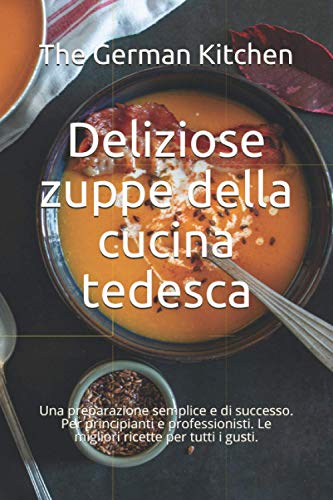 Deliziose zuppe della cucina tedesca: Una preparazione semplice e di successo. Per principianti e professionisti. Le migliori ricette per tutti i gusti.