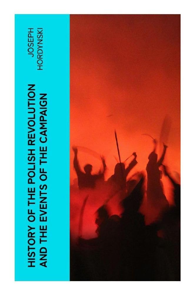 History of the Polish Revolution and the Events of the Campaign: The Account of the War by the Eye-witnessing Officer: A Firsthand Account of the ... and Poland's 1830-31 War Against Russia