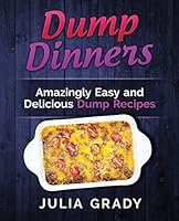 Dump Dinners: Amazingly Easy and Delicious Dump Recipes (Dump Dinners Cookbook Book 1) 1942268157 Book Cover