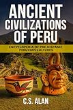 Ancient Civilizations of Peru: Encyclopedia of Pre-Hispanic Peruvian Cultures: Discover the Lost Cultures of the Andes, Amazon, and Coast—From the Chavín to the Chimú, the Nazca Lines to Machu Picchu