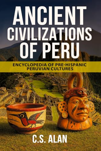 Ancient Civilizations of Peru: Encyclopedia of Pre-Hispanic Peruvian Cultures: Discover the Lost Cultures of the Andes, Amazon, and Coast—From the Chavín to the Chimú, the Nazca Lines to Machu Picchu