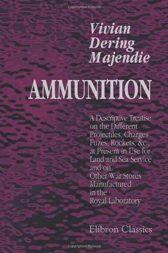 Ammunition: A Descriptive Treatise on the Different Projectiles, Charges, Fuzes, Rockets, &c., at Present in Use for Land and Sea Service, and on Other War Stores Manufactured in the Royal Laboratory Paperback – December 1, 2005