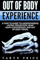 Out of Body Experience: A ‘How to’ Guide to Understanding Astral Projection, Near Death Experiences, and Out of Body Travel (Astral Travel) (Volume 1) 1541390067 Book Cover