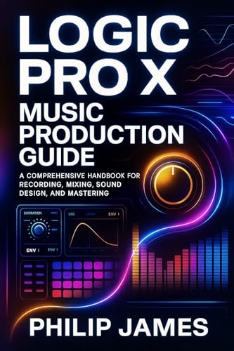 Logic Pro X Music Production Guide: A Comprehensive Handbook for Recording, Mixing, Sound Design, and Mastering