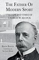 The Father of Modern Sport: The Life and Times of Charles W. Alcock 0956946097 Book Cover