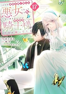 １０年間身体を乗っ取られ悪女になっていた私に、二度と顔を見せるなと婚約破棄してきた騎士様が今日も縋ってくる　分冊版（１７） (異世界ヒロインファンタジー)
