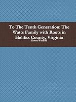 To the Tenth Generation: The Watts Family with Roots in Halifax County, Virginia 1312957867 Book Cover