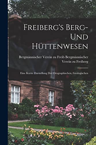 Freiberg's Berg- und Hüttenwesen: Eine Kurze Darstellung der Orographischen, Geologischen