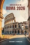  GUÍA DE VIAJE DE ROMA 2026: Maravillas eternas y secretos locales en la Ciudad Eterna de Italia