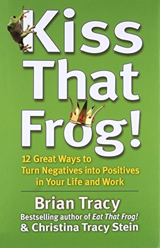Kiss That Frog!: 12 Great Ways to Turn Negatives into Positives in Your Life and Work by Tracy, Brian, Tracy Stein, Christina (2012) Hardcover