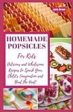 HOMEMADE POPSICLES FOR KIDS: Delicious and Wholesome Recipes to Spark Your Child's Imagination and Beat the Heat!