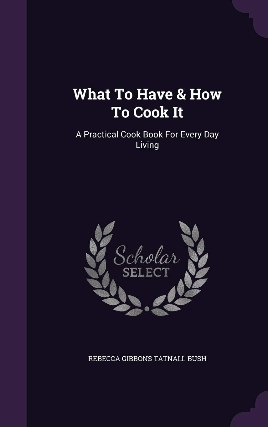 What To Have & How To Cook It: A Practical Cook Book For Every Day Living