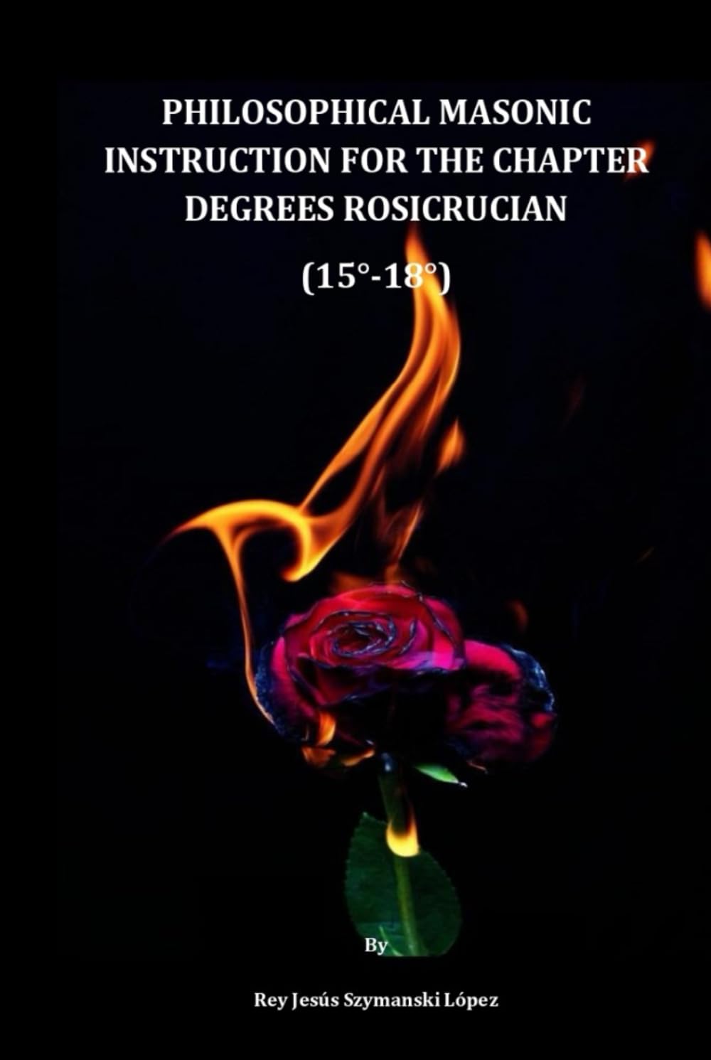 PHILOSOPHICAL MASONIC INSTRUCTION FOR THE CHAPTER DEGREES ROSICRUCIAN (15°-18°)