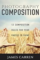 PHOTOGRAPHY: 12 Photography Composition Rules For Your Photos to Shine (Photography, Photoshop, Digital Photography, Photography Books, Photography Magazines) 1517702917 Book Cover