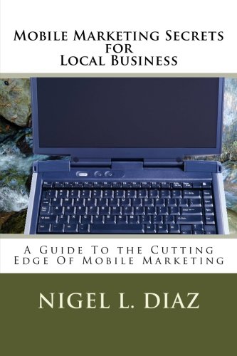 Mobile Marketing Secrets for Local Business: A Guide To the Cutting Edge Of Mobile Marketing