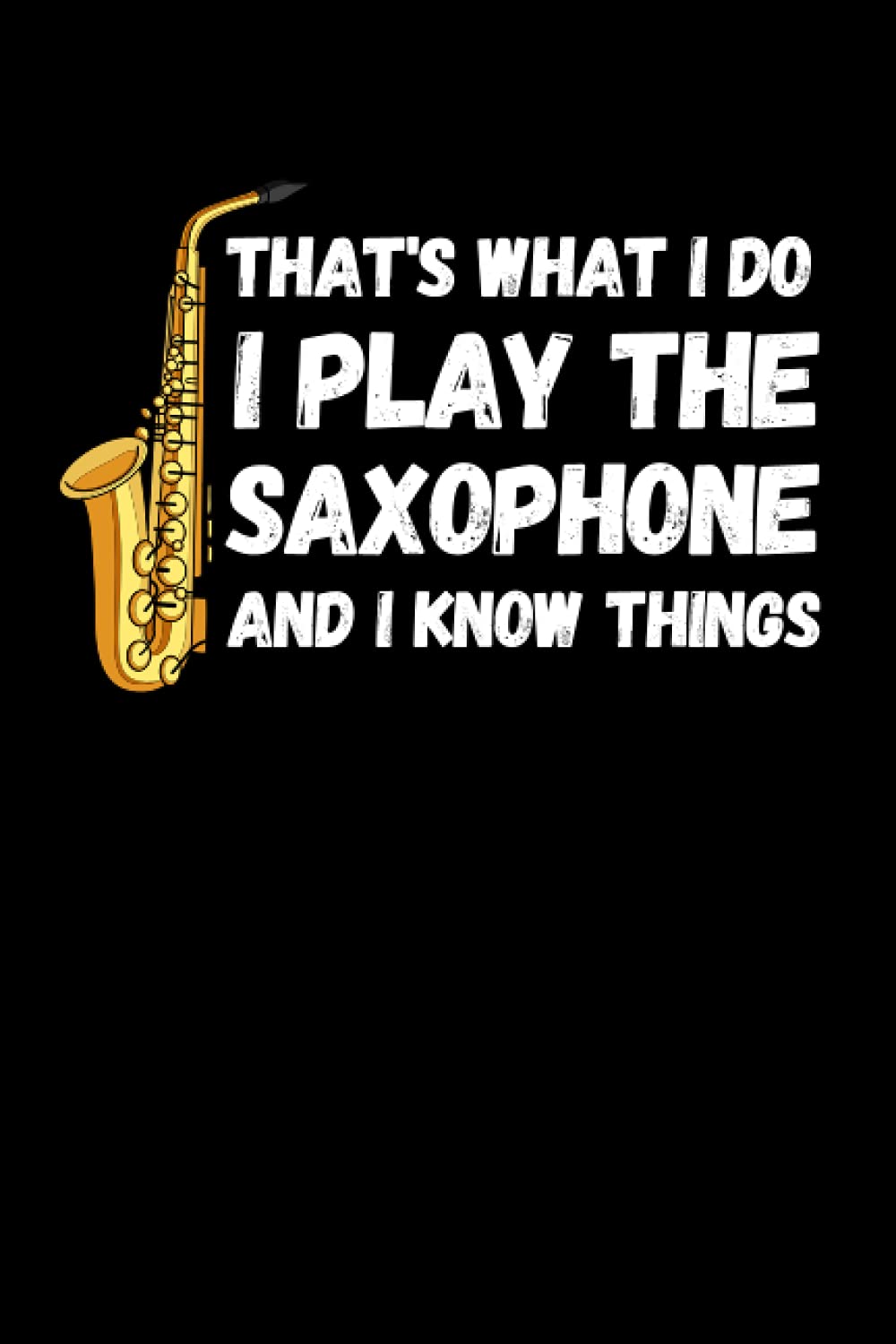 That's What I Do I Play The Saxophone And I Know Things: Funny Saxophonist Notebook With Lined Pages, A Great Gift Idea For Sax Players