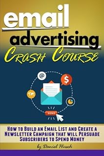 Email Advertising Crash Course: How to Build an Email List and Create a Newsletter Campaign that will Persuade Subscribers to Spend Money - ( Email Marketing Best Practices + Tips )