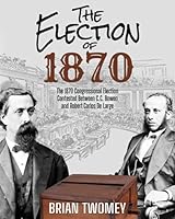 The Election of 1870: The 1870 Congressional Election Contested Between C.C. Bowen and Robert Carlos De Large 1629672149 Book Cover