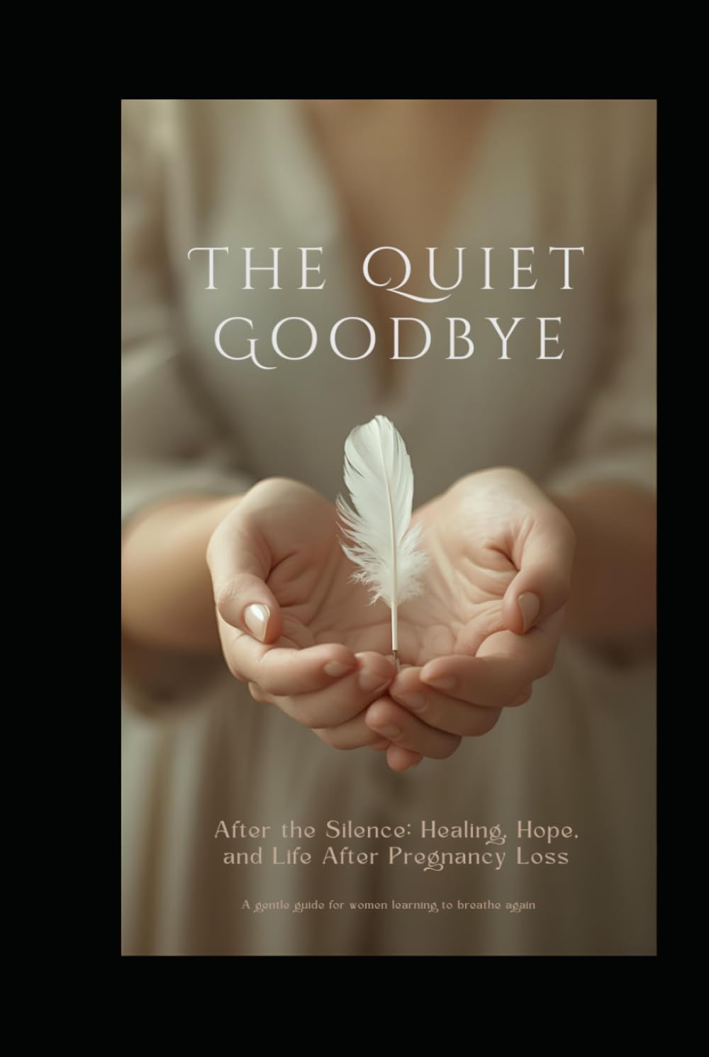 THE QUIET GOODBYE: Healing After Pregnancy Loss: A Gentle Guide Through Grief, Faith, Hope, and Emotional Recovery