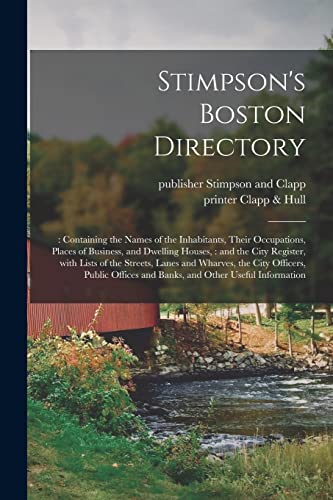 Stimpson's Boston Directory;: Containing the Names of the Inhabitants, Their Occupations, Places of Business, and Dwelling Houses,: and the City ... Officers, Public Offices and Banks, And...