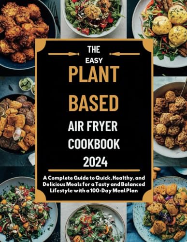 The Easy Plant Based Air Fryer Cookbook 2024: A Complete Guide to Quick, Healthy, and Delicious Meals for a Tasty and Balanced Lifestyle with a 100-Day Meal Plan